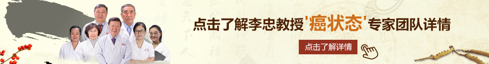 免费肏逼网址北京御方堂李忠教授“癌状态”专家团队详细信息